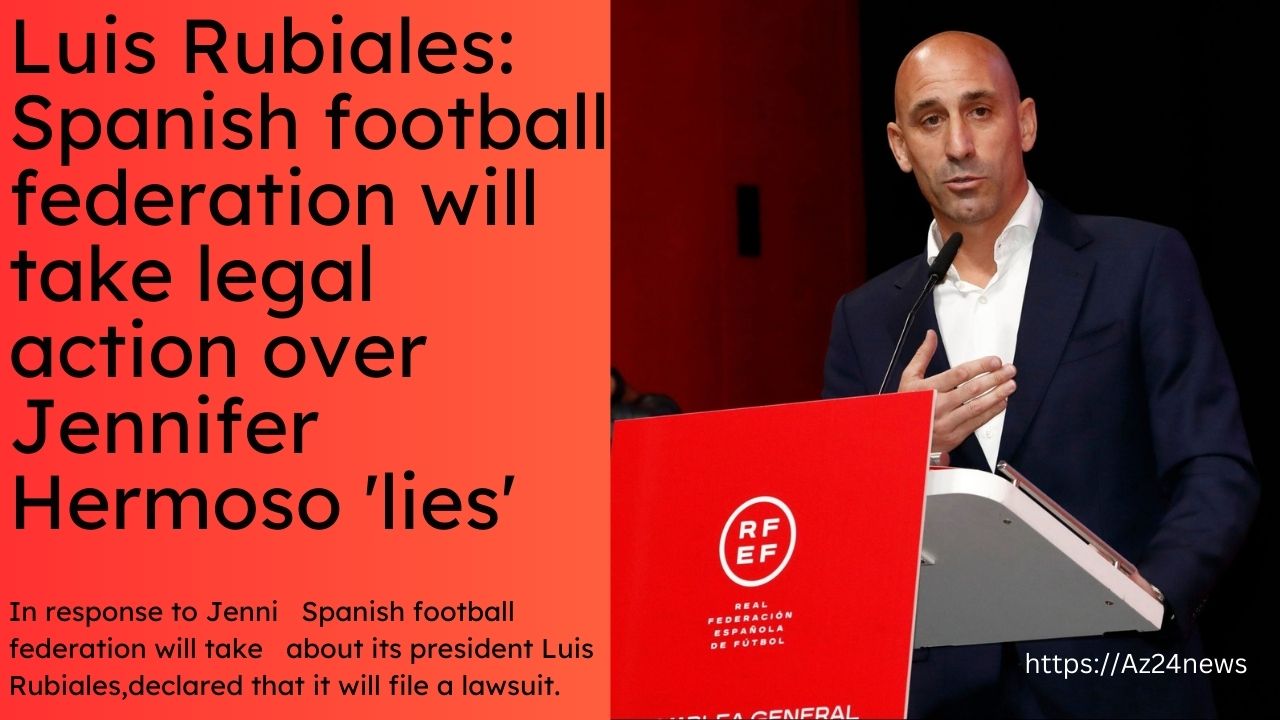 Luis Rubiales Spanish football federation will take legal action over Jennifer Hermoso 'lies'
