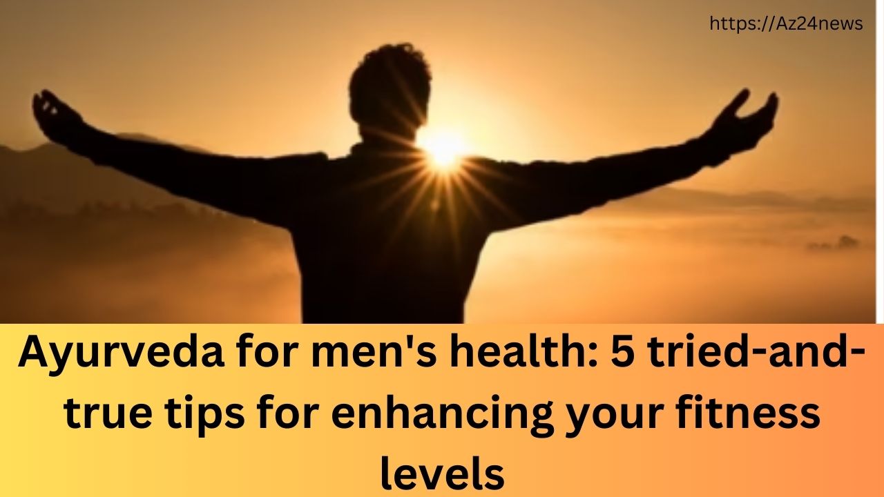 Ayurveda for men's health 5 tried-and-true tips for enhancing your fitness levels