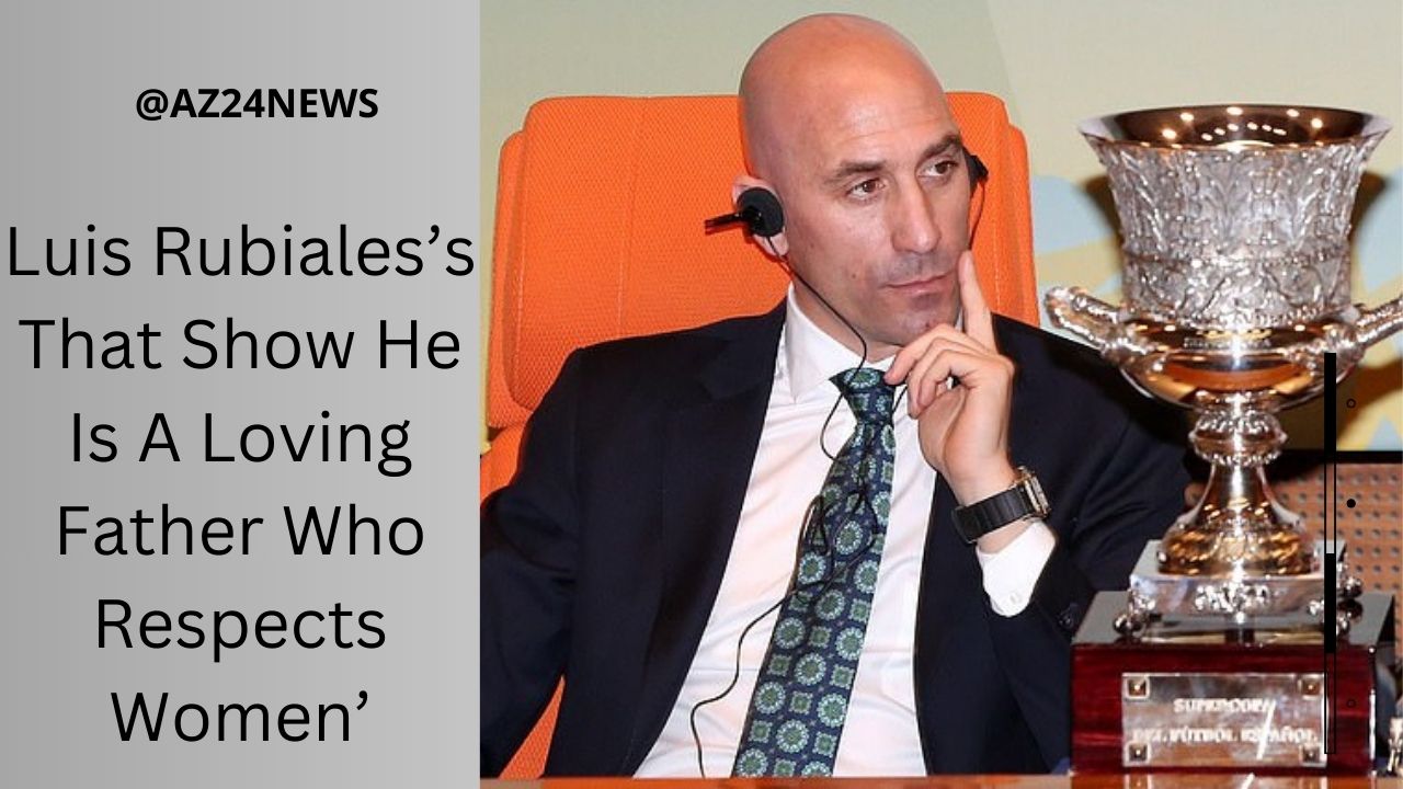 Luis Rubiales’s That Show He Is A Loving Father Who Respects Women’
